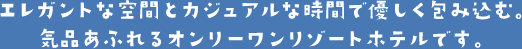エレガントな空間とカジュアルな時間で優しく包み込む。気品あふれるオンリーワンリゾートホテルです。