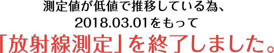 測定値が低値で推移している為、2018.03.01をもって「放射線測定」を終了しました。