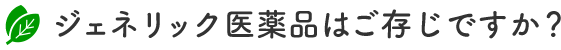 ジェネリック医薬品はご存じですか？