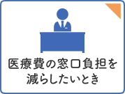 医療費の窓口負担を減らしたいとき