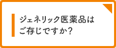 ジェネリック医薬品はご存じですか？